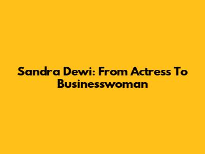 Sandra Dewi: From Actress To Businesswoman