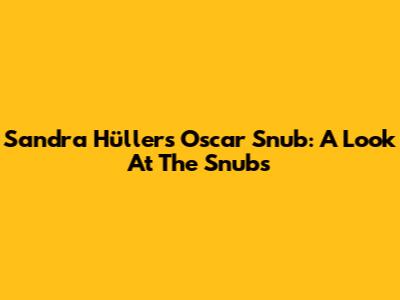 Sandra Hüller's Oscar Snub: A Look At The Snubs