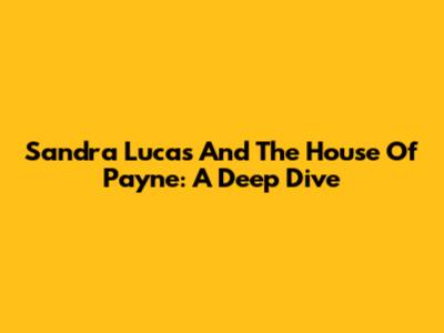 Sandra Lucas And The House Of Payne: A Deep Dive
