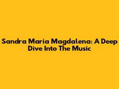 Sandra Maria Magdalena: A Deep Dive Into The Music