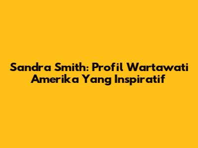Sandra Smith: Profil Wartawati Amerika Yang Inspiratif