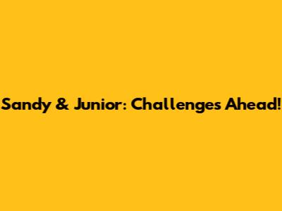 Sandy & Junior: Challenges Ahead!