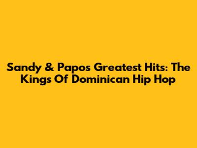Sandy & Papo's Greatest Hits: The Kings Of Dominican Hip Hop