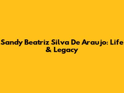 Sandy Beatriz Silva De Araujo: Life & Legacy