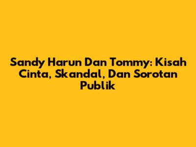 Sandy Harun Dan Tommy: Kisah Cinta, Skandal, Dan Sorotan Publik