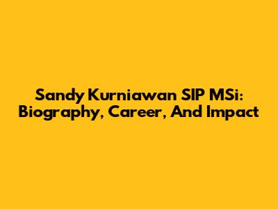 Sandy Kurniawan SIP MSi: Biography, Career, And Impact