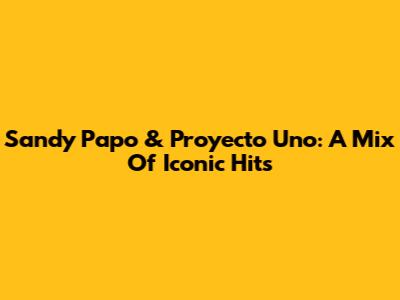 Sandy Papo & Proyecto Uno: A Mix Of Iconic Hits