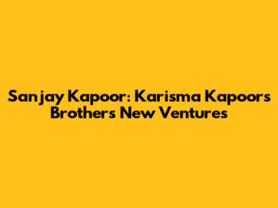 Sanjay Kapoor: Karisma Kapoor's Brother's New Ventures