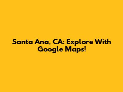 Santa Ana, CA: Explore With Google Maps!