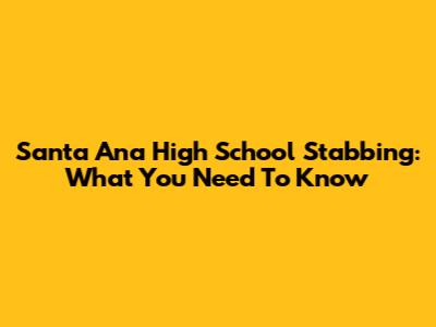 Santa Ana High School Stabbing: What You Need To Know