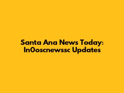 Santa Ana News Today: In0oscnewssc Updates