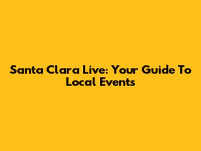 Santa Clara Live: Your Guide To Local Events