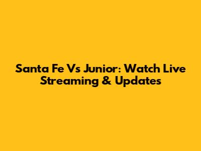 Santa Fe Vs Junior: Watch Live Streaming & Updates