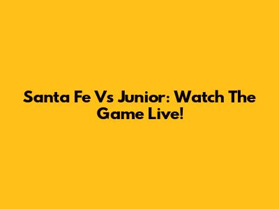 Santa Fe Vs Junior: Watch The Game Live!