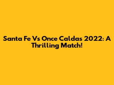Santa Fe Vs Once Caldas 2022: A Thrilling Match!