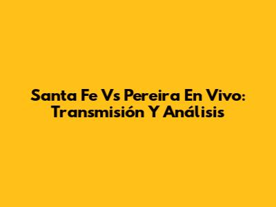 Santa Fe Vs Pereira En Vivo: Transmisión Y Análisis