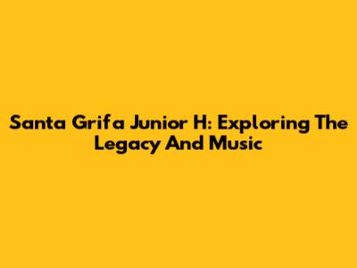 Santa Grifa Junior H: Exploring The Legacy And Music