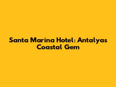 Santa Marina Hotel: Antalya's Coastal Gem