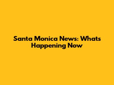 Santa Monica News: What's Happening Now