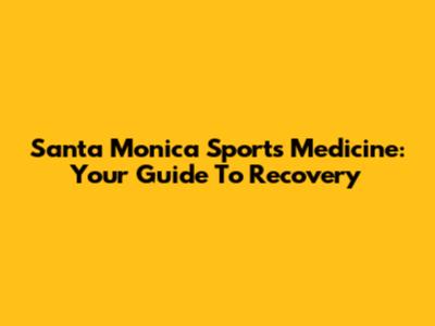 Santa Monica Sports Medicine: Your Guide To Recovery