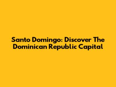 Santo Domingo: Discover The Dominican Republic Capital