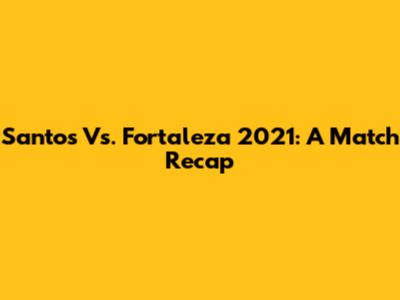 Santos Vs. Fortaleza 2021: A Match Recap