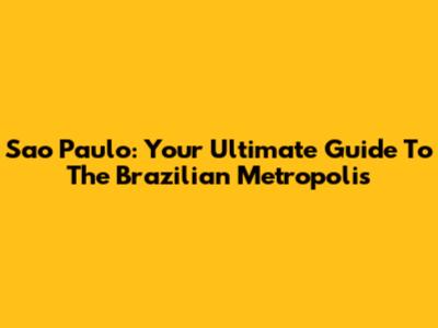 Sao Paulo: Your Ultimate Guide To The Brazilian Metropolis