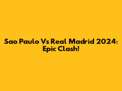 Sao Paulo Vs Real Madrid 2024: Epic Clash!