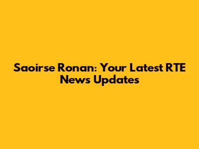 Saoirse Ronan: Your Latest RTE News Updates