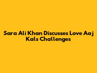 Sara Ali Khan Discusses Love Aaj Kal's Challenges