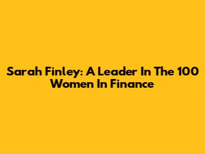 Sarah Finley: A Leader In The 100 Women In Finance