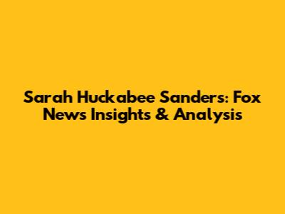 Sarah Huckabee Sanders: Fox News Insights & Analysis