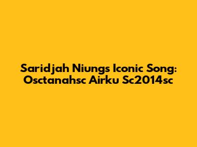 Saridjah Niung's Iconic Song: Osctanahsc Airku Sc2014sc