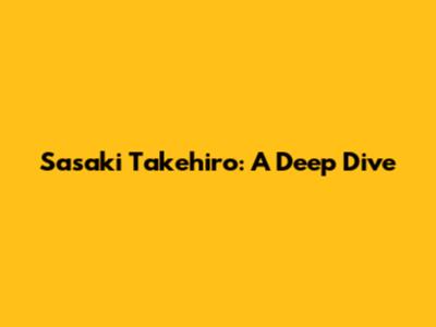 Sasaki Takehiro: A Deep Dive