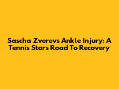 Sascha Zverev's Ankle Injury: A Tennis Star's Road To Recovery