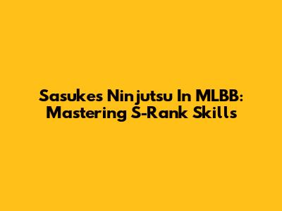 Sasuke's Ninjutsu In MLBB: Mastering S-Rank Skills