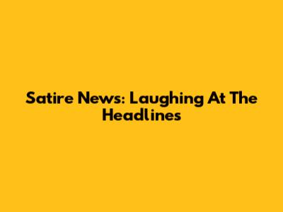 Satire News: Laughing At The Headlines