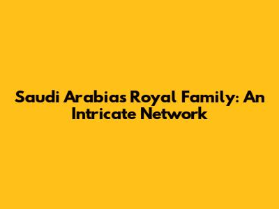 Saudi Arabia's Royal Family: An Intricate Network