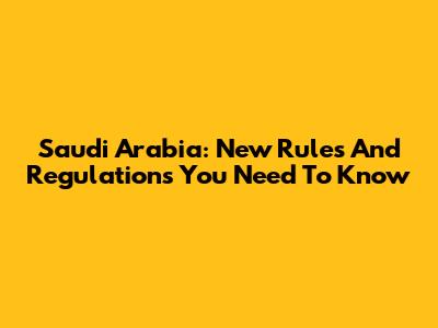 Saudi Arabia: New Rules And Regulations You Need To Know