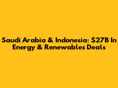 Saudi Arabia & Indonesia: $27B In Energy & Renewables Deals