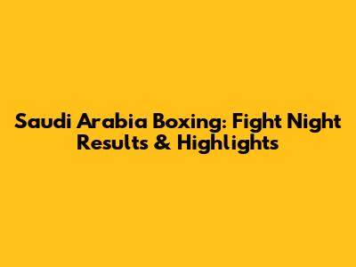 Saudi Arabia Boxing: Fight Night Results & Highlights
