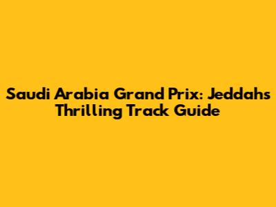 Saudi Arabia Grand Prix: Jeddah's Thrilling Track Guide