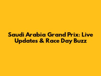 Saudi Arabia Grand Prix: Live Updates & Race Day Buzz