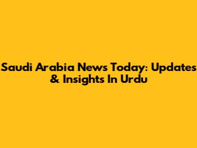 Saudi Arabia News Today: Updates & Insights In Urdu