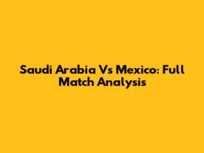 Saudi Arabia Vs Mexico: Full Match Analysis