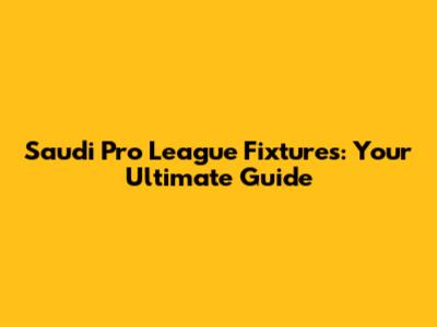 Saudi Pro League Fixtures: Your Ultimate Guide