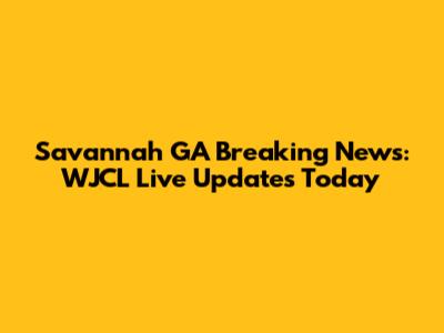 Savannah GA Breaking News: WJCL Live Updates Today
