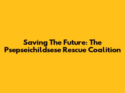Saving The Future: The Psepseichildsese Rescue Coalition