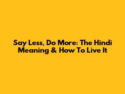 Say Less, Do More: The Hindi Meaning & How To Live It