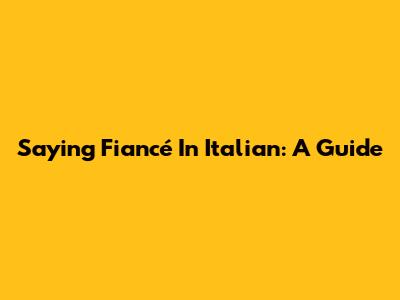 Saying 'Fiancé' In Italian: A Guide